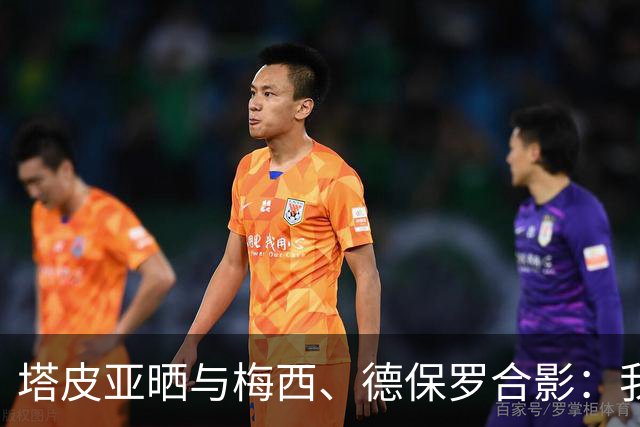 塔皮亚晒与梅西、德保罗合影：我们在一起！为了国旗我愿付出生命